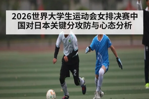 2026世界大学生运动会女排决赛中国对日本关键分攻防与心态分析