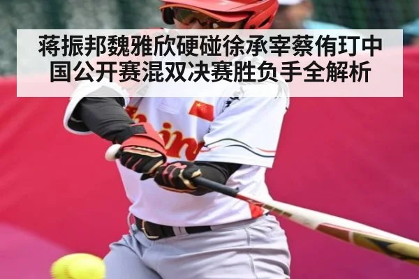 蒋振邦魏雅欣硬碰徐承宰蔡侑玎中国公开赛混双决赛胜负手全解析